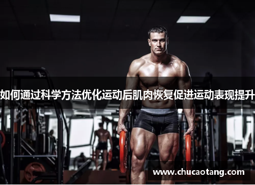 如何通过科学方法优化运动后肌肉恢复促进运动表现提升